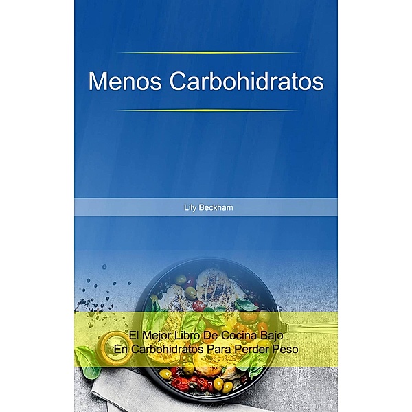 Menos Carbohidratos: El Mejor Libro De Cocina Bajo En Carbohidratos Para Perder Peso, Lily Beckham