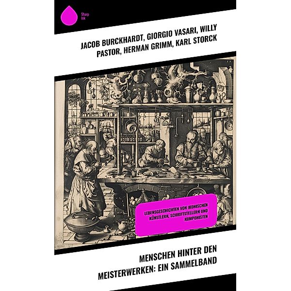 Menschen hinter den Meisterwerken: Ein Sammelband, Jacob Burckhardt, Hugo Ball, Rudolf Köpke, Giorgio Vasari, Willy Pastor, Herman Grimm, Karl Storck, Philipp Spitta, Marie Lipsius, Ludwig Nohl, Stefan Zweig