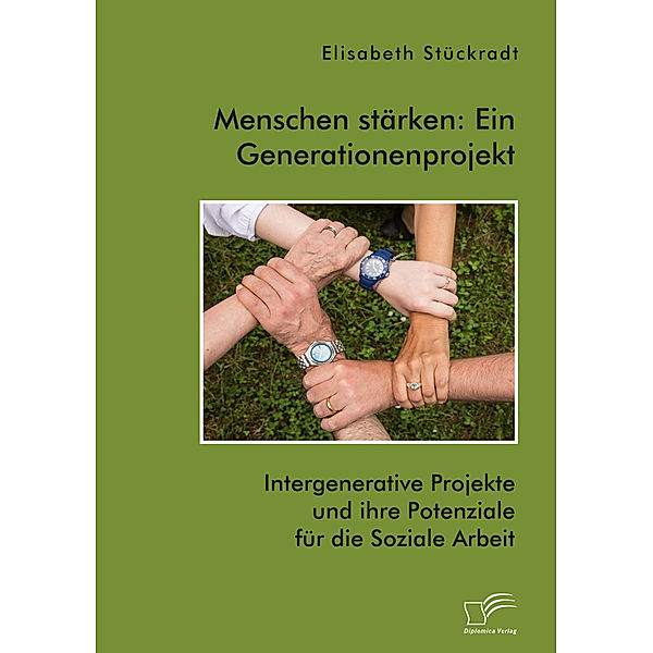 Menschen stärken: Ein Generationenprojekt. Intergenerative Projekte und ihre Potenziale für die Soziale Arbeit, Elisabeth Stückradt