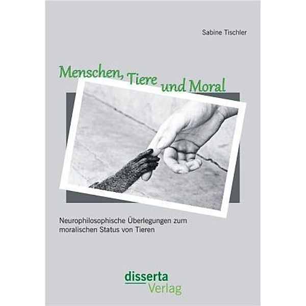 Menschen, Tiere und Moral: Neurophilosophische Überlegungen zum moralischen Status von Tieren, Sabine Tischler