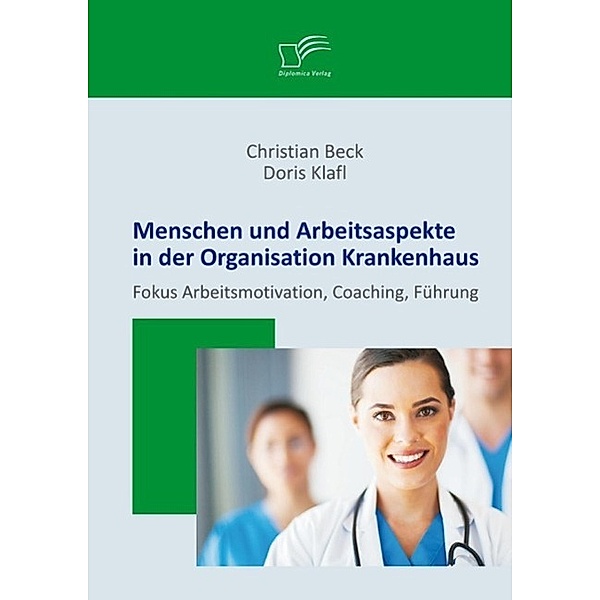 Menschen und Arbeitsaspekte in der Organisation Krankenhaus: Fokus Arbeitsmotivation, Coaching, Führung, Doris Klafl, Christian Beck
