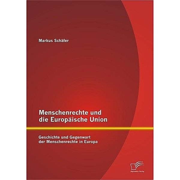 Menschenrechte und die Europäische Union: Geschichte und Gegenwart der Menschenrechte in Europa, Markus Schäfer