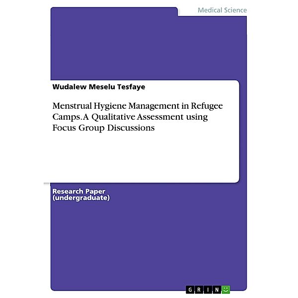 Menstrual Hygiene Management in Refugee Camps. A Qualitative Assessment using Focus Group Discussions, Wudalew Meselu Tesfaye