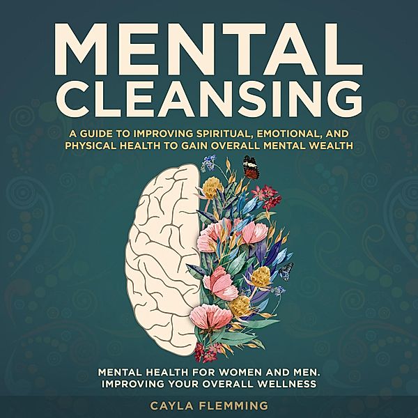 Mental Cleansing: A Guide to Improving Spiritual, Emotional, and Physical Health to Gain Overall Mental Wealth., Cayla Flemming
