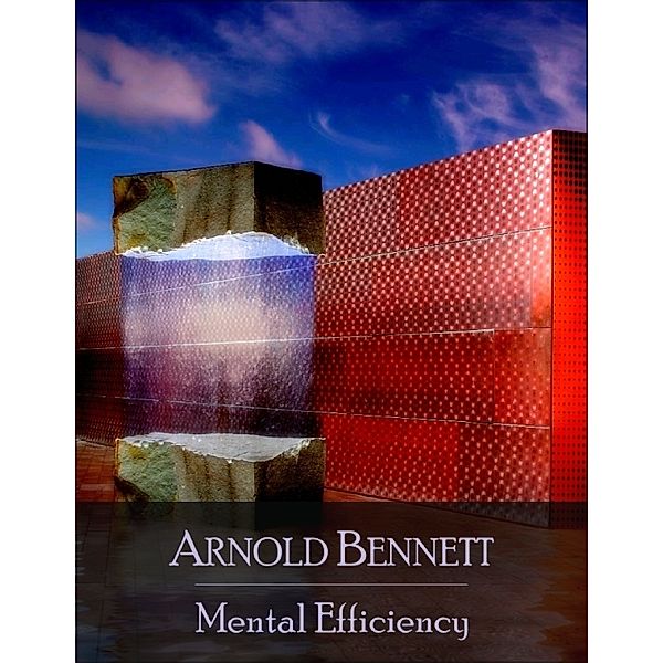 Mental Efficiency: And Other Hints to Men and Women - Secret Edition - Open Your Heart to the Real Power and Magic of Living Faith and Let the Heaven Be in You, Go Deep Inside Yourself and Back, Feel the Crazy and Divine Love and Live for Your Dreams, Arnold Bennett