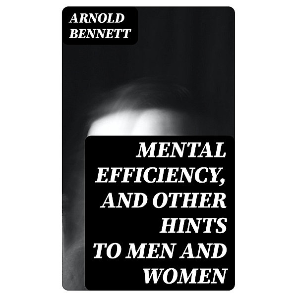 Mental Efficiency, and Other Hints to Men and Women, Arnold Bennett