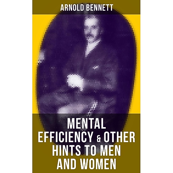 MENTAL EFFICIENCY & OTHER HINTS TO MEN AND WOMEN, Arnold Bennett