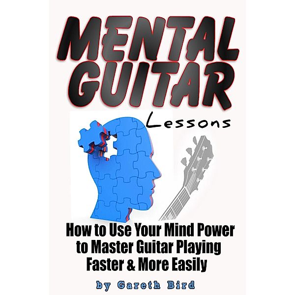 Mental Guitar Lessons: How to Use Your Mind Power to Master Guitar Playing Faster & More Easily, Gareth Bird