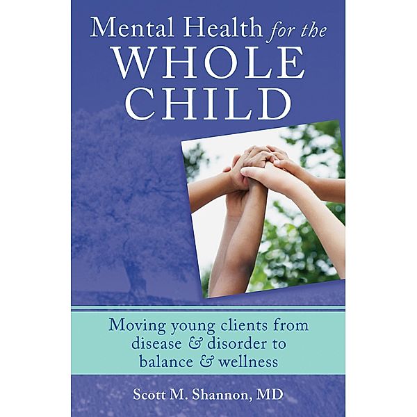 Mental Health for the Whole Child: Moving Young Clients from Disease & Disorder to Balance & Wellness, Scott M. Shannon
