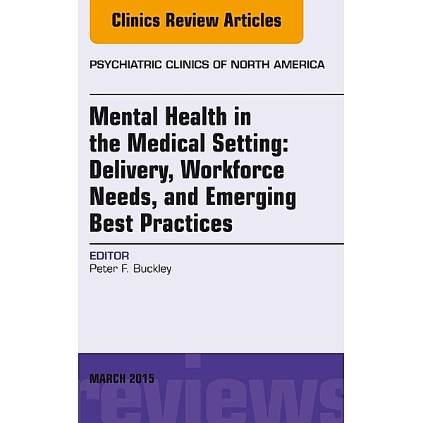 Mental Health in the Medical Setting: Delivery, Workforce Needs, and Emerging Best Practices, An Issue of Psychiatric Clinics of North America - E-Book, Peter F. Buckley
