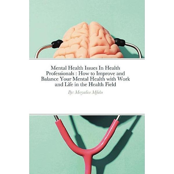 Mental Health Issues In Health Professionals : How to Improve and Balance Your Mental Health with Work and Life in the Health Field, Meryalice Mfuko