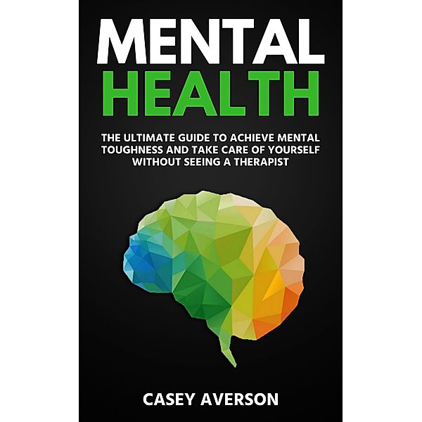 Mental Health: The Ultimate Guide to Achieve Mental Toughness and Take Care of Yourself Without Seeing a Therapist, Casey Averson