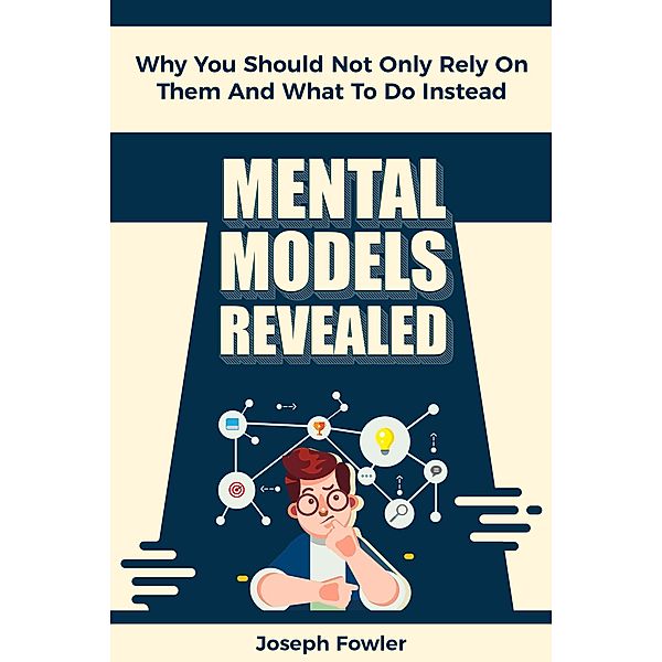 Mental Models Revealed: Why You Should Not Only Rely On Them And What To Do Instead, Joseph Fowler