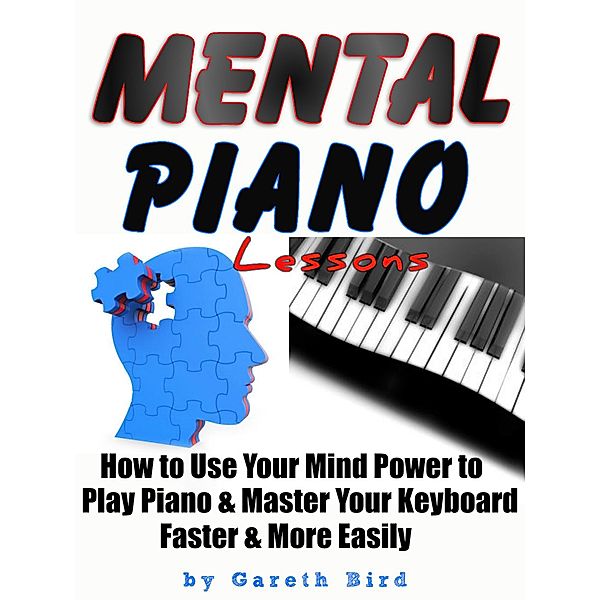 Mental Piano Lessons : How to Use Your Mind Power to Play Piano & Master Your Keyboard Faster & More Easily, Gareth Bird