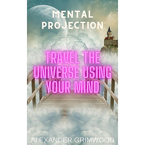 Mental Projection: Travel the Universe Using Your Mind, Alexander Grimwood