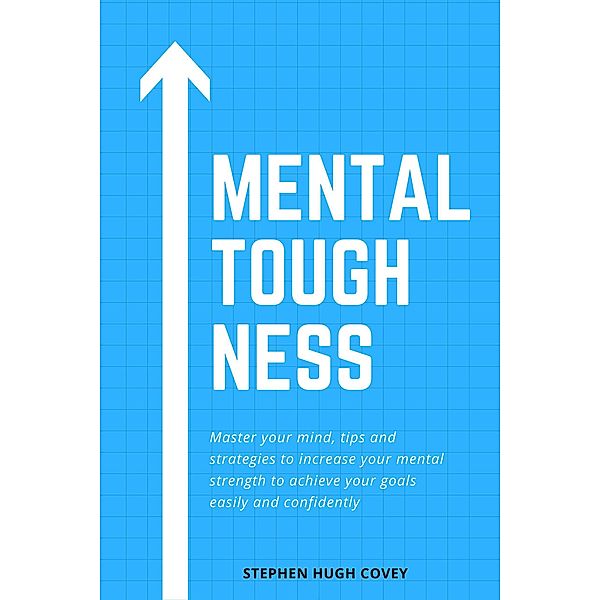 Mental Toughness: Master Your Mind, Tips and Strategies to Increase Your Mental Strength to Achieve Your Goals Easily and Confidently, Hugh Covey