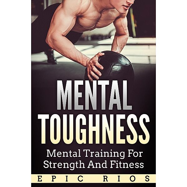 Mental Toughness: Mental Training for Strength and Fitness, Epic Rios