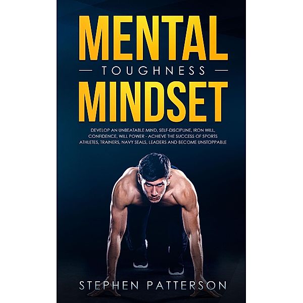 Mental Toughness Mindset: Develop an Unbeatable Mind, Self-Discipline, Iron Will, Confidence, Will Power - Achieve the Success of Sports Athletes, Trainers, Navy SEALs, Leaders and Become Unstoppable, Stephen Patterson