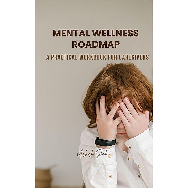 Mental Wellness Roadmap: A Practical Workbook for Caregivers, Ashish Shah
