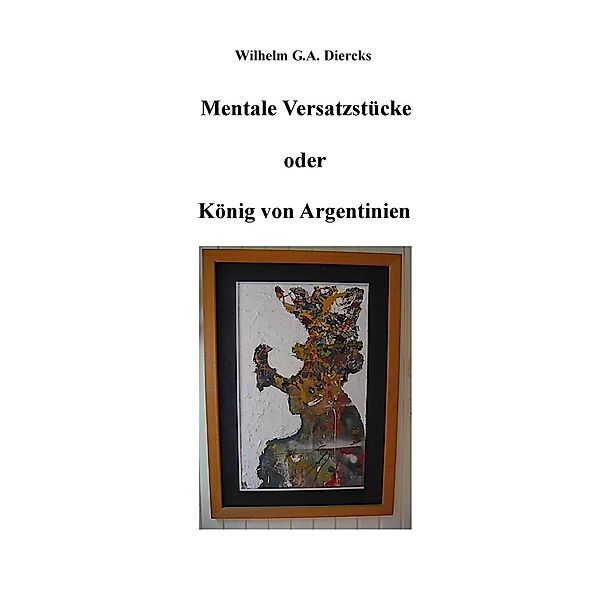 Mentale Versatzstücke oder Der König von Argentinien, Wilhelm G. A. Diercks