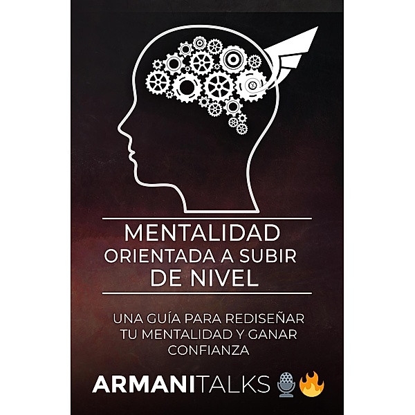 Mentalidad Orientada a Subir de Nivel: Una Guía para Rediseñar Tu Mentalidad y Ganar Confianza, Armani Talks