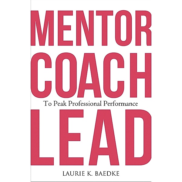 Mentor, Coach, Lead to Peak Professional Performance, Laurie K. Baedke