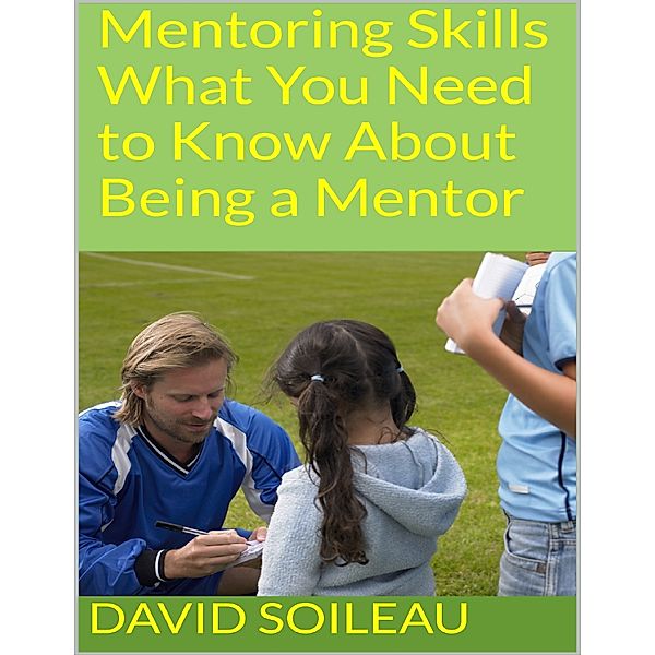 Mentoring Skills: What You Need to Know About Being a Mentor, David Soileau