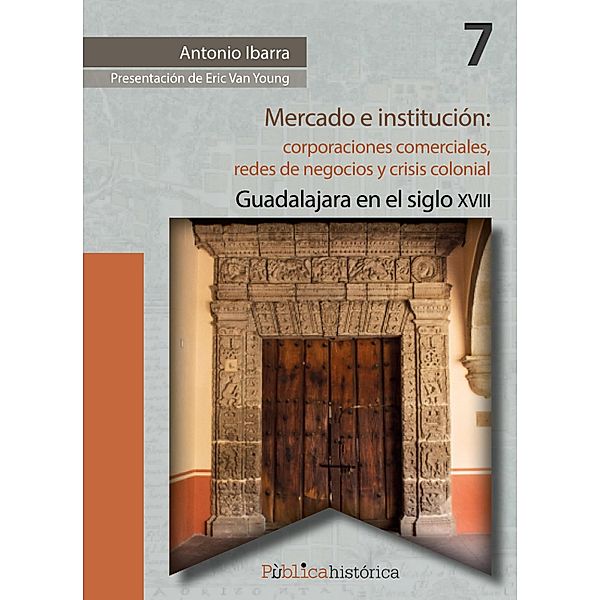 Mercado e institución:  corporaciones comerciales, redes de negocios y crisis colonial. / Públicahistórica Bd.7, Antonio Ibarra
