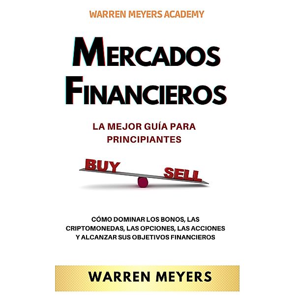 Mercados Financieros la Mejor Guía Para Principiantes  Cómo Dominar los Bonos, las Criptomonedas, las Opciones, las Acciones y Alcanzar sus Objetivos Financieros (WARREN MEYERS, #1) / WARREN MEYERS, Warren Meyers