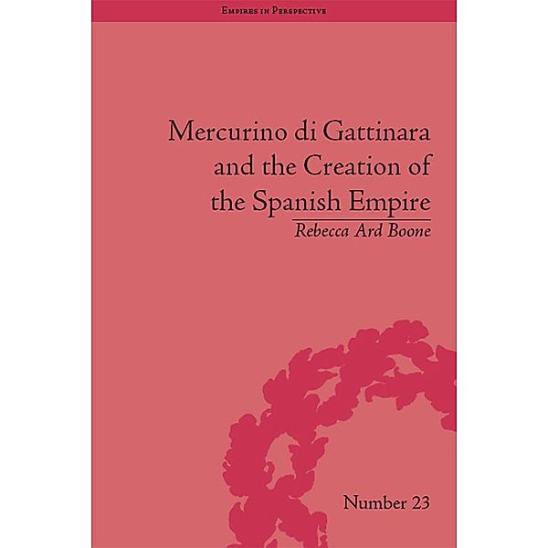 Mercurino di Gattinara and the Creation of the Spanish Empire, Rebecca Ard Boone