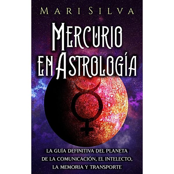 Mercurio en Astrología: La guía definitiva del planeta de la comunicación, el intelecto, la memoria y transporte, Mari Silva