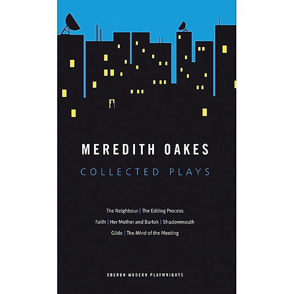 Meredith Oakes: Collected Plays (The Neighbour, the Editing Process, Faith, Her Mother and Bartok, Shadowmouth, Glide, the Mind of the Meeting), Meredith Oakes