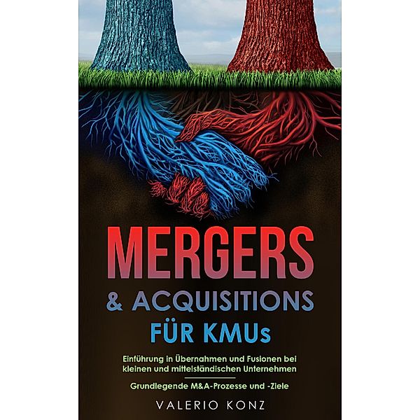 Mergers & Acquisitions für KMUs: Einführung in Übernahmen und Fusionen bei kleinen und mittelständischen Unternehmen - Grundlegende M&A-Prozesse und -Ziele, Valerio Konz