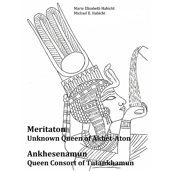 Meritaton, The Unknown Queen of Akhet-Aton and Ankhesenamun, The Queen Consort of Tutankhamun, Marie Elisabeth Habicht, Michael E. Habicht