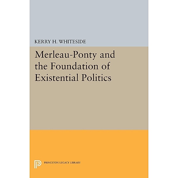 Merleau-Ponty and the Foundation of Existential Politics / Princeton Legacy Library Bd.939, Kerry H. Whiteside
