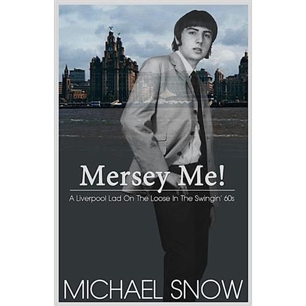 Mersey Me!  A Liverpool Lad On The Loose In The Swingin' 60s, Michael Snow