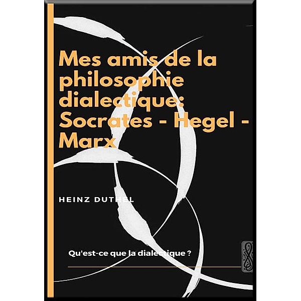 MES AMIS DE LA PHILOSOPHIE DIALECTIQUE: SOCRATES - HEGEL - MARX, Heinz Duthel