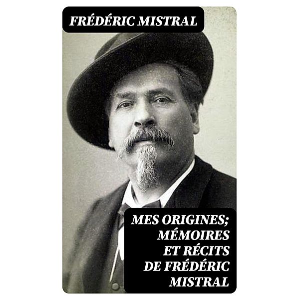 Mes Origines; Mémoires et Récits de Frédéric Mistral, Frédéric Mistral