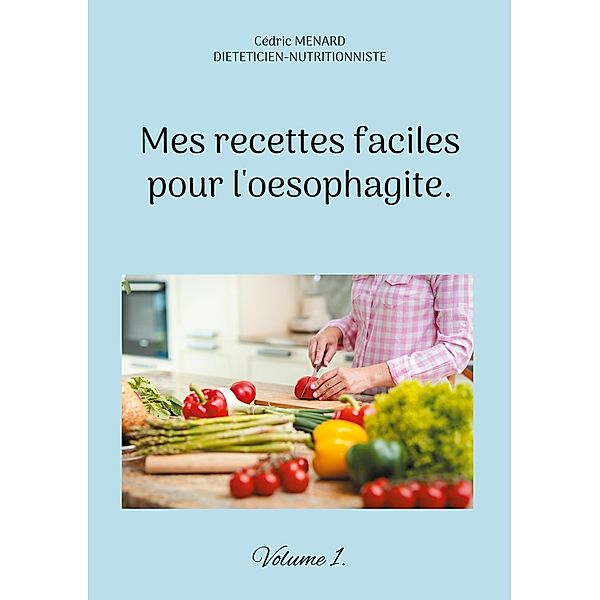 Mes recettes faciles pour l'oesophagite. / Savoir quoi manger tout simplement... Bd.-, Cédric Menard