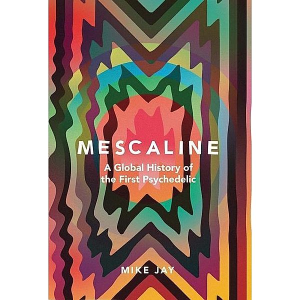 Mescaline: A Global History of the First Psychedelic, Mike Jay
