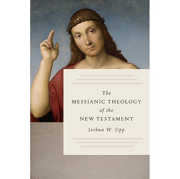 Messianic Theology of the New Testament, Joshua W. Jipp