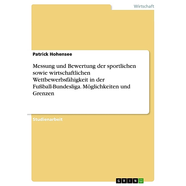 Messung und Bewertung der sportlichen sowie wirtschaftlichen Wettbewerbsfähigkeit in der Fußball-Bundesliga. Möglichkeiten und Grenzen, Patrick Hohensee