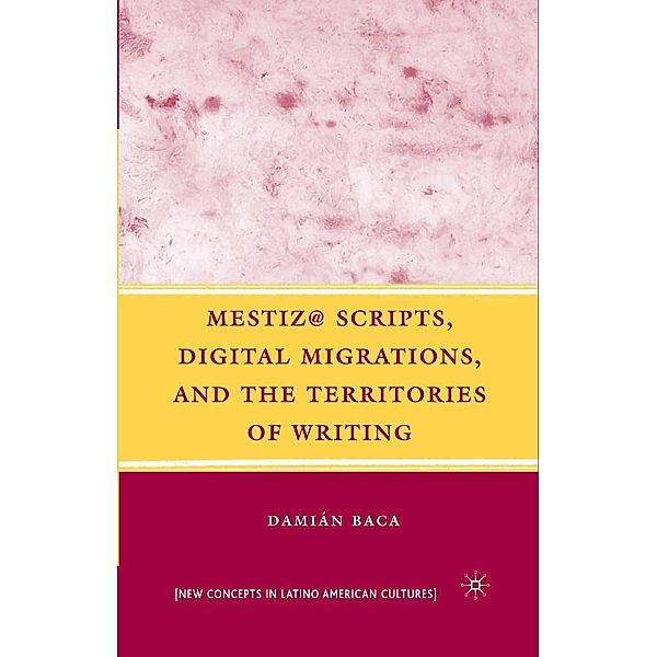 Mestiz@ Scripts, Digital Migrations, and the Territories of Writing / New Directions in Latino American Cultures, D. Baca