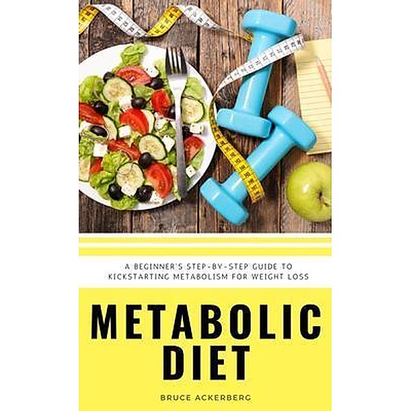 Metabolic Diet : A Beginner's 4 Week Step-by-Step Guide To Increasing Metabolism For Weight Loss, Bruce Ackerberg