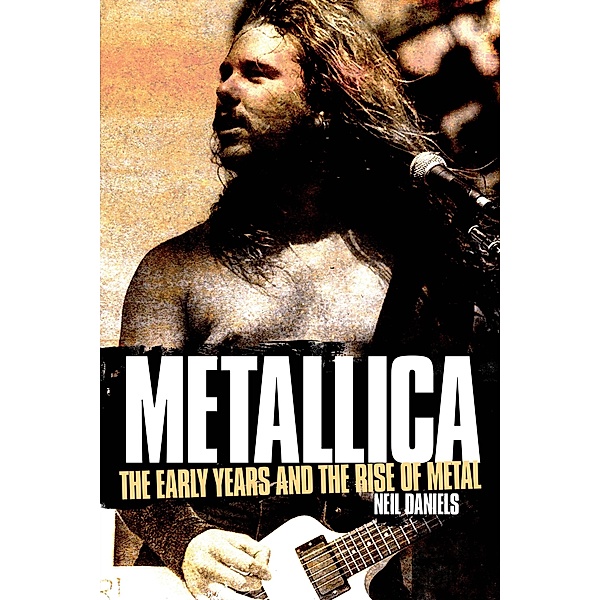 Metallica - The Early Years And The Rise Of Metal, Neil Daniels