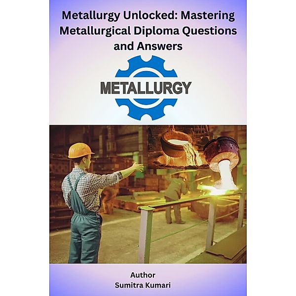 Metallurgy Unlocked Mastering Metallurgical Diploma Questions and Answers, Sumitra Kumari