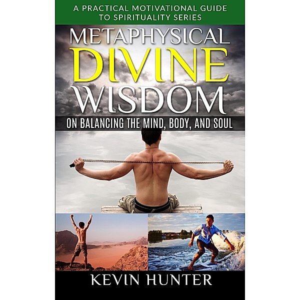 Metaphysical Divine Wisdom on Balancing the Mind, Body, and Soul (A Practical Motivational Guide to Spirituality Series, #4) / A Practical Motivational Guide to Spirituality Series, Kevin Hunter