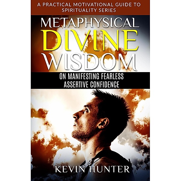 Metaphysical Divine Wisdom on Manifesting Fearless Assertive Confidence (A Practical Motivational Guide to Spirituality Series, #3) / A Practical Motivational Guide to Spirituality Series, Kevin Hunter