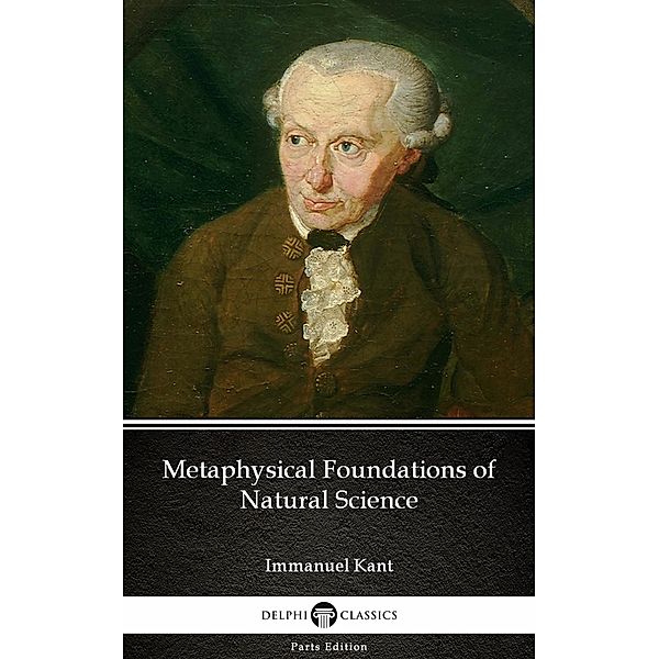 Metaphysical Foundations of Natural Science by Immanuel Kant - Delphi Classics (Illustrated) / Delphi Parts Edition (Immanuel Kant) Bd.9, Immanuel Kant