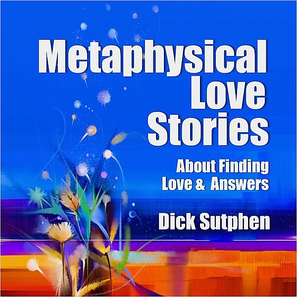 Metaphysical Love Stories About Finding Love & Answers, Dick Sutphen